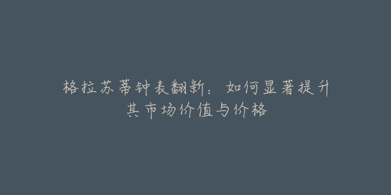 格拉苏蒂钟表翻新：如何显著提升其市场价值与价格