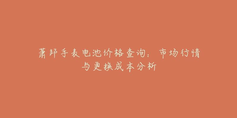 萧邦手表电池价格查询：市场行情与更换成本分析