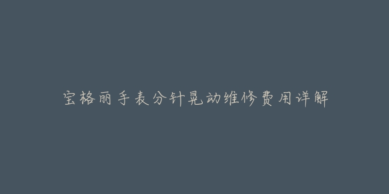 宝格丽手表分针晃动维修费用详解