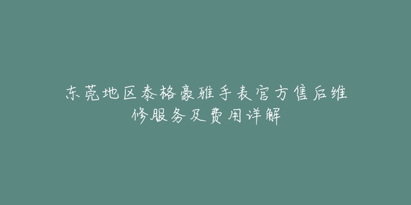 东莞地区泰格豪雅手表官方售后维修服务及费用详解