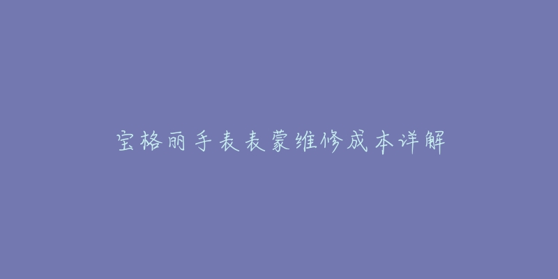 宝格丽手表表蒙维修成本详解