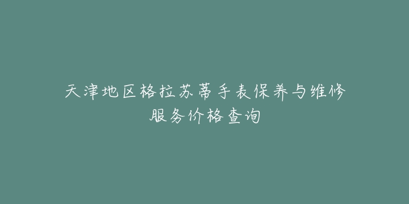 天津地区格拉苏蒂手表保养与维修服务价格查询