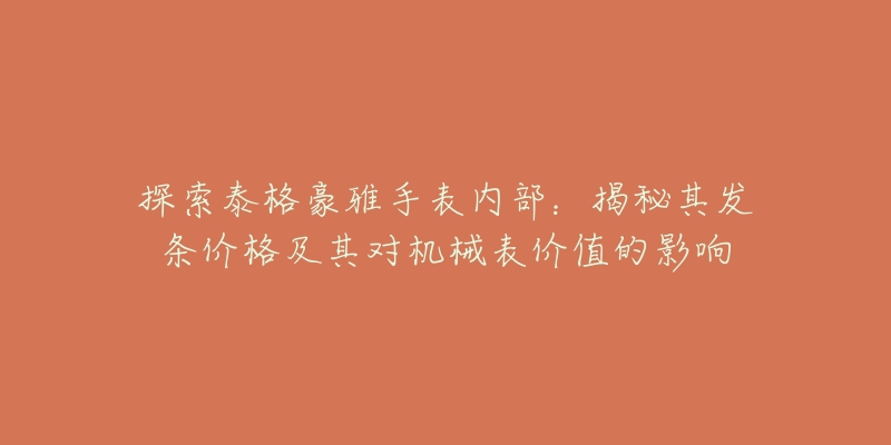 探索泰格豪雅手表内部：揭秘其发条价格及其对机械表价值的影响