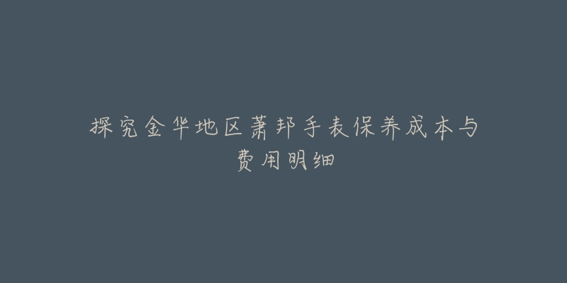 探究金华地区萧邦手表保养成本与费用明细