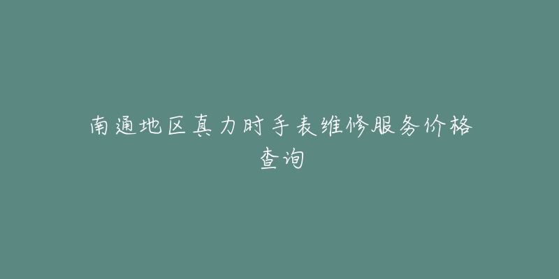 南通地区真力时手表维修服务价格查询