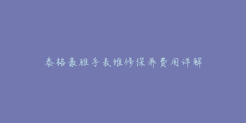 泰格豪雅手表维修保养费用详解