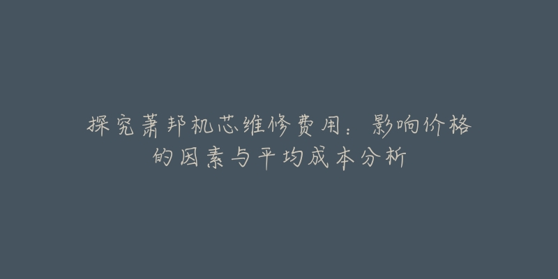 探究萧邦机芯维修费用：影响价格的因素与平均成本分析