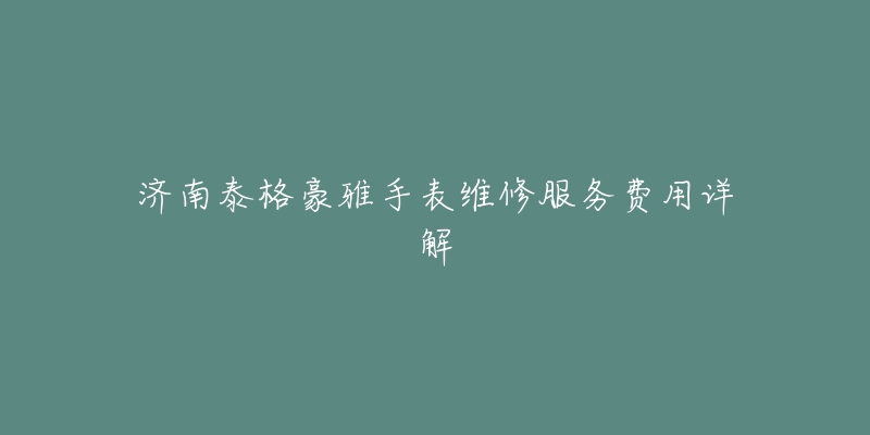 济南泰格豪雅手表维修服务费用详解