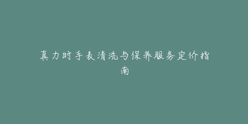 真力时手表清洗与保养服务定价指南