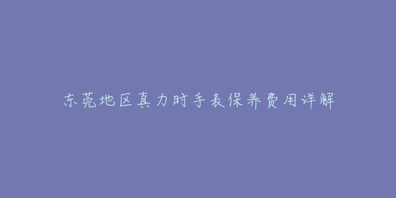 东莞地区真力时手表保养费用详解