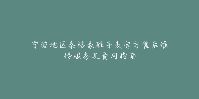 宁波地区泰格豪雅手表官方售后维修服务及费用指南