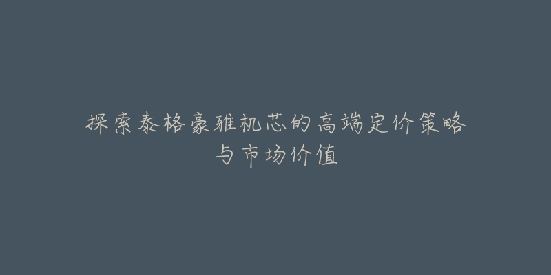 探索泰格豪雅机芯的高端定价策略与市场价值