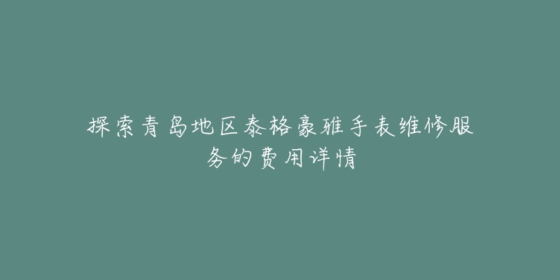 探索青岛地区泰格豪雅手表维修服务的费用详情