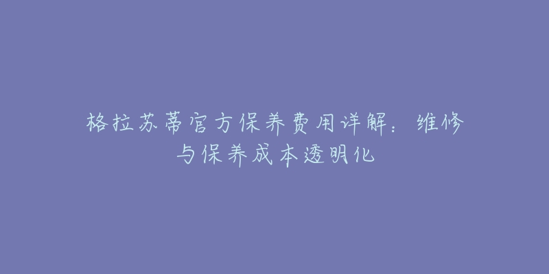 格拉苏蒂官方保养费用详解：维修与保养成本透明化