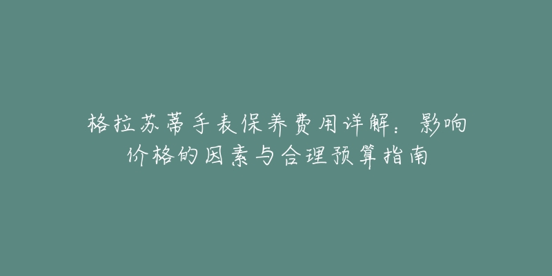 格拉苏蒂手表保养费用详解：影响价格的因素与合理预算指南