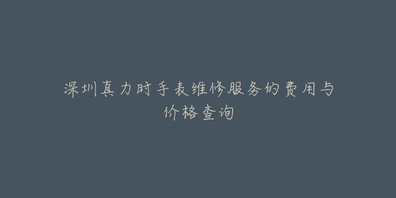 深圳真力时手表维修服务的费用与价格查询