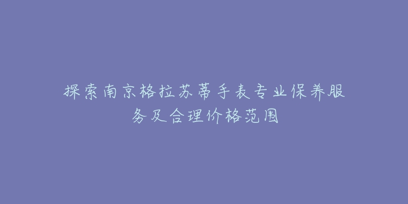 探索南京格拉苏蒂手表专业保养服务及合理价格范围