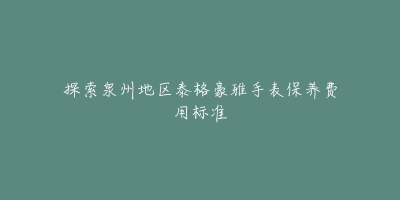 探索泉州地区泰格豪雅手表保养费用标准