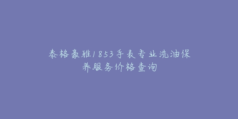 泰格豪雅1853手表专业洗油保养服务价格查询