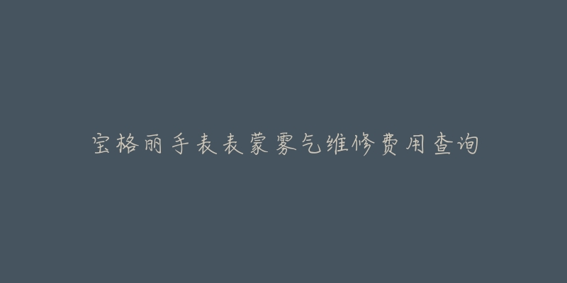 宝格丽手表表蒙雾气维修费用查询