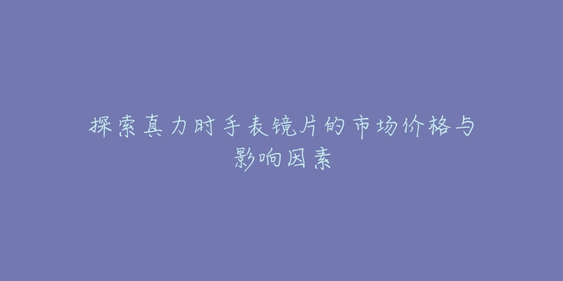 探索真力时手表镜片的市场价格与影响因素