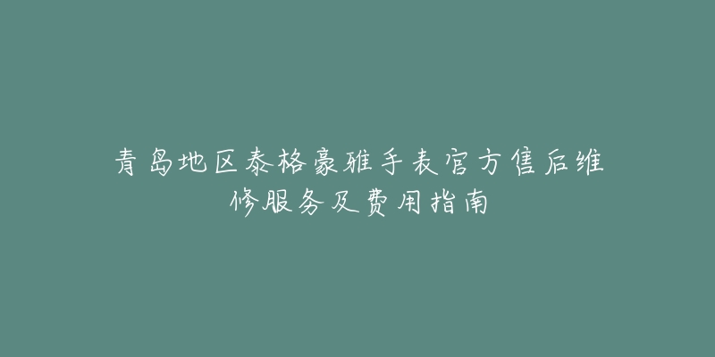 青岛地区泰格豪雅手表官方售后维修服务及费用指南