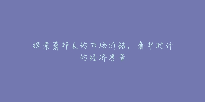 探索萧邦表的市场价格：奢华时计的经济考量