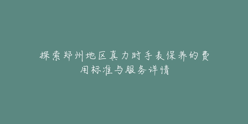 探索郑州地区真力时手表保养的费用标准与服务详情