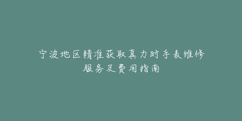 宁波地区精准获取真力时手表维修服务及费用指南