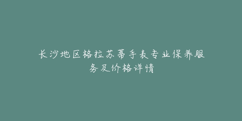 长沙地区格拉苏蒂手表专业保养服务及价格详情