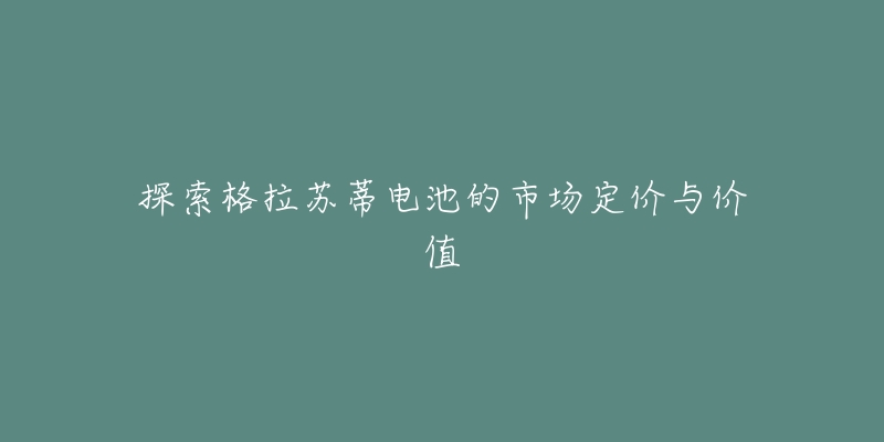 探索格拉苏蒂电池的市场定价与价值