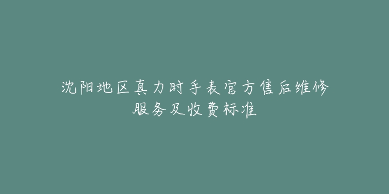 沈阳地区真力时手表官方售后维修服务及收费标准