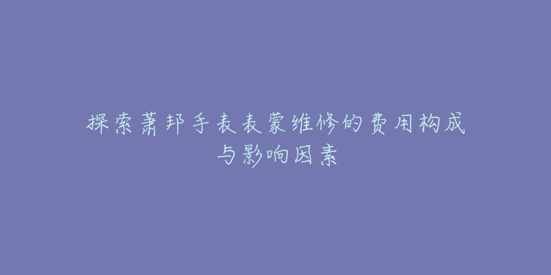 探索萧邦手表表蒙维修的费用构成与影响因素