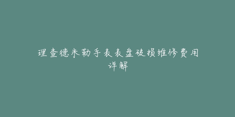 理查德米勒手表表盘破损维修费用详解