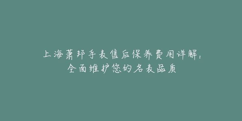 上海萧邦手表售后保养费用详解：全面维护您的名表品质