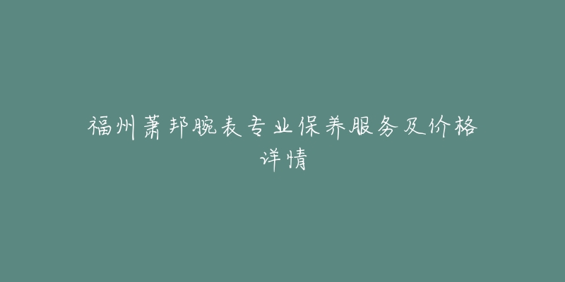 福州萧邦腕表专业保养服务及价格详情