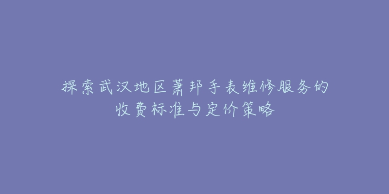 探索武汉地区萧邦手表维修服务的收费标准与定价策略