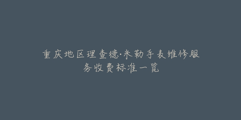 重庆地区理查德·米勒手表维修服务收费标准一览