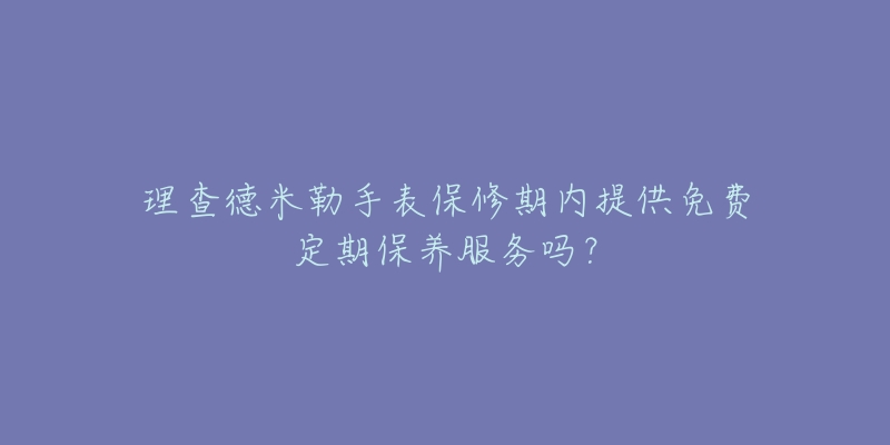 理查德米勒手表保修期内提供免费定期保养服务吗？