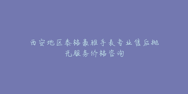 西安地区泰格豪雅手表专业售后抛光服务价格咨询