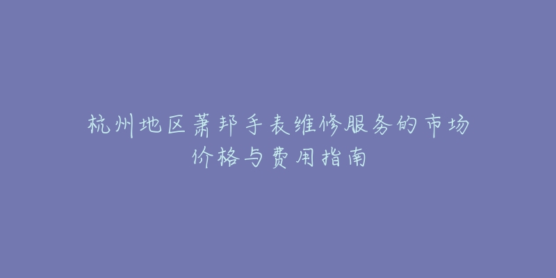 杭州地区萧邦手表维修服务的市场价格与费用指南