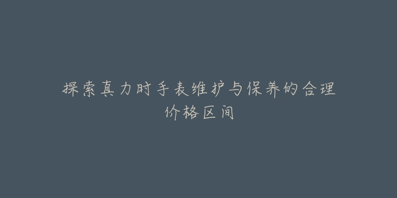 探索真力时手表维护与保养的合理价格区间