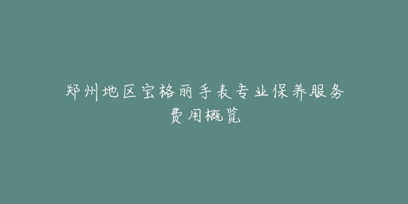 郑州地区宝格丽手表专业保养服务费用概览