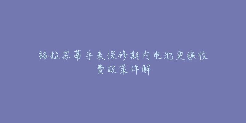 格拉苏蒂手表保修期内电池更换收费政策详解