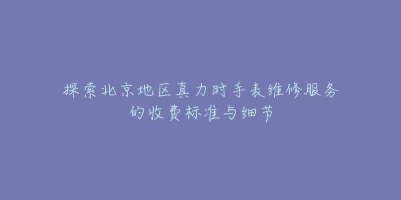 探索北京地区真力时手表维修服务的收费标准与细节