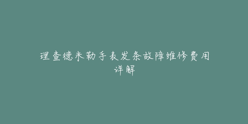 理查德米勒手表发条故障维修费用详解