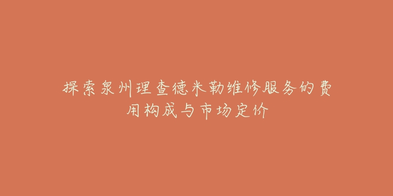 探索泉州理查德米勒维修服务的费用构成与市场定价