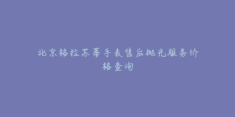 北京格拉苏蒂手表售后抛光服务价格查询