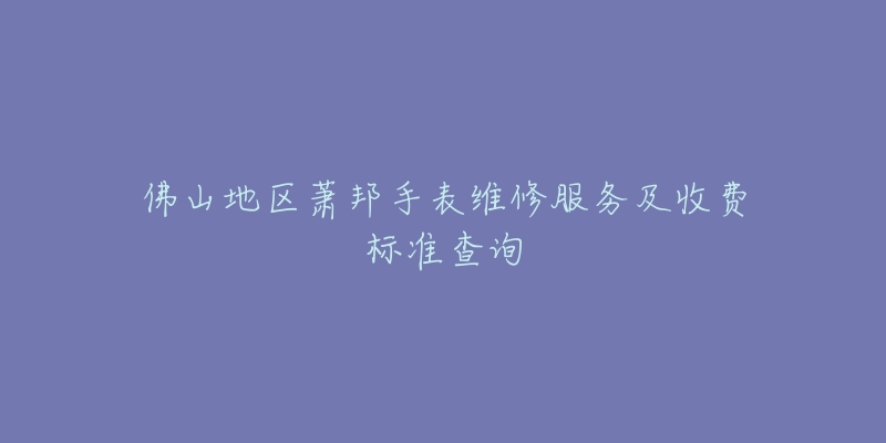 佛山地区萧邦手表维修服务及收费标准查询