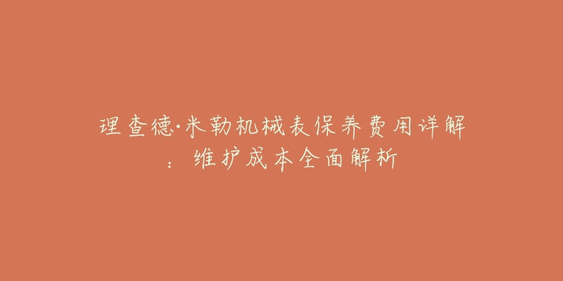 理查德·米勒机械表保养费用详解：维护成本全面解析